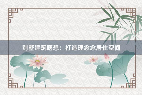 别墅建筑瞎想：打造理念念居住空间