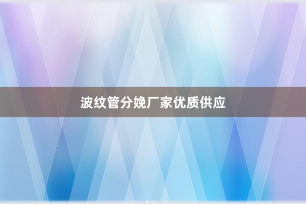 波纹管分娩厂家优质供应