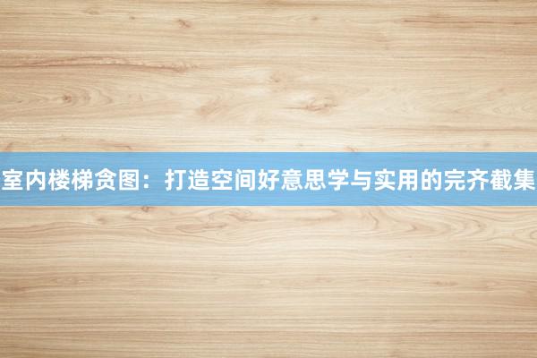 室内楼梯贪图：打造空间好意思学与实用的完齐截集