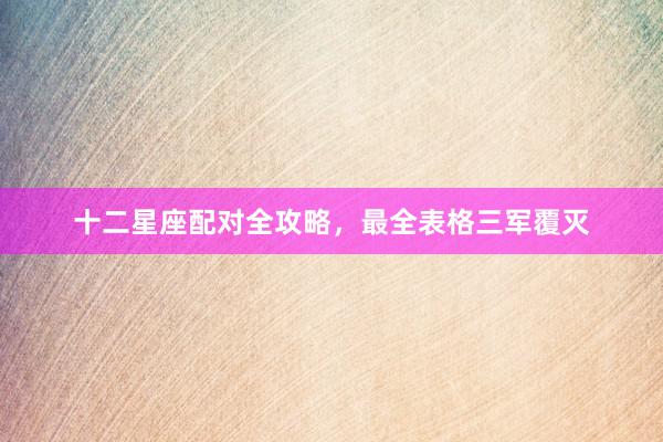 十二星座配对全攻略，最全表格三军覆灭