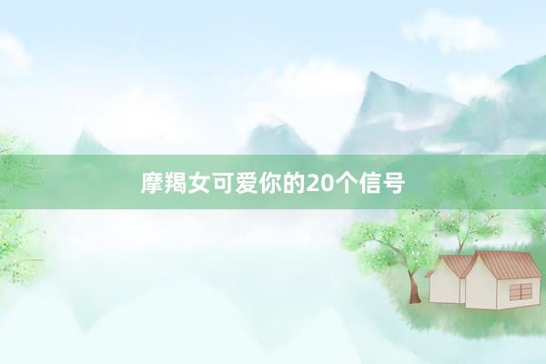 摩羯女可爱你的20个信号