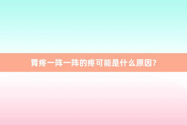 胃疼一阵一阵的疼可能是什么原因？