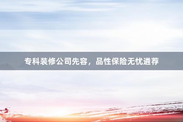 专科装修公司先容，品性保险无忧遴荐