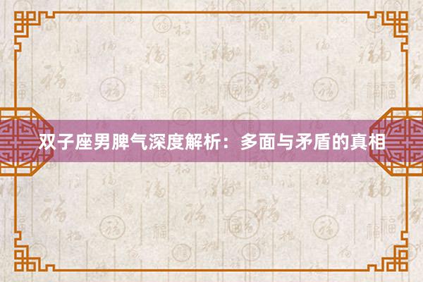 双子座男脾气深度解析：多面与矛盾的真相
