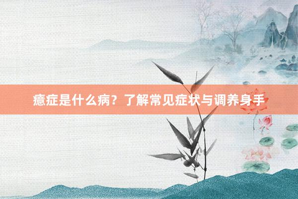 癔症是什么病？了解常见症状与调养身手