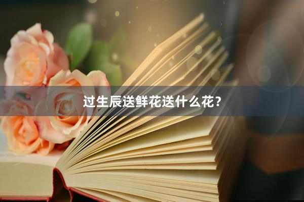 过生辰送鲜花送什么花？