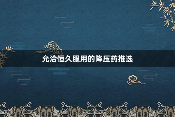 允洽恒久服用的降压药推选