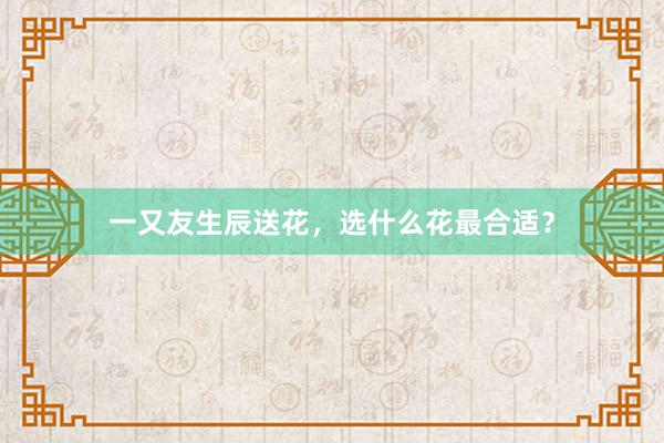 一又友生辰送花，选什么花最合适？