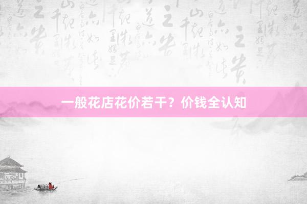 一般花店花价若干？价钱全认知