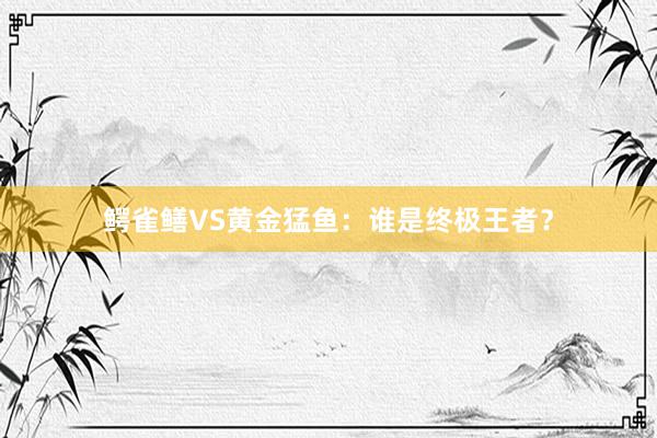 鳄雀鳝VS黄金猛鱼：谁是终极王者？