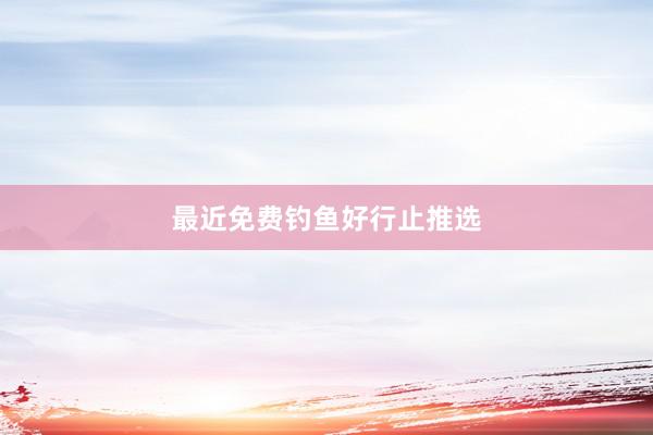 最近免费钓鱼好行止推选