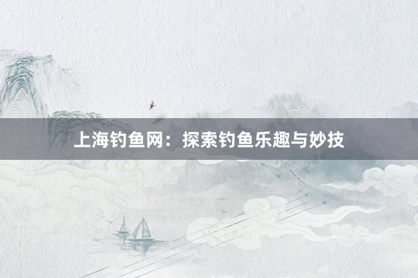 上海钓鱼网：探索钓鱼乐趣与妙技