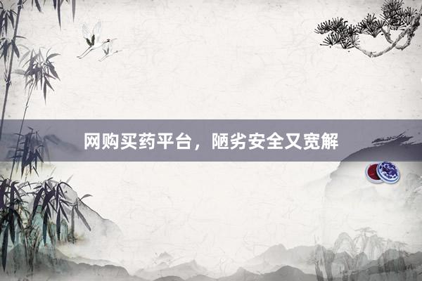网购买药平台，陋劣安全又宽解