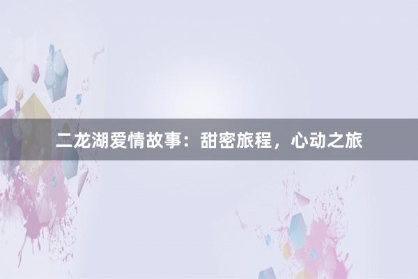 二龙湖爱情故事:甜密旅程,心动之旅