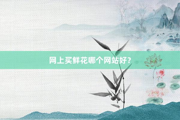 网上买鲜花哪个网站好?